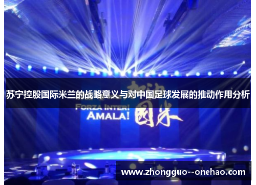 苏宁控股国际米兰的战略意义与对中国足球发展的推动作用分析 苏宁控股国际米兰的战略意义与对中国足球发展的推动作用分析