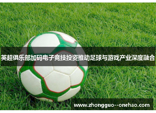 英超俱乐部加码电子竞技投资推动足球与游戏产业深度融合