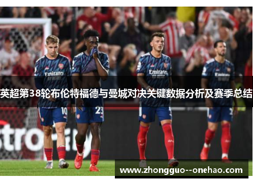 英超第38轮布伦特福德与曼城对决关键数据分析及赛季总结