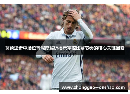 莫德里奇中场位置深度解析揭示掌控比赛节奏的核心关键因素 莫德里奇中场位置深度解析揭示掌控比赛节奏的核心关键因素