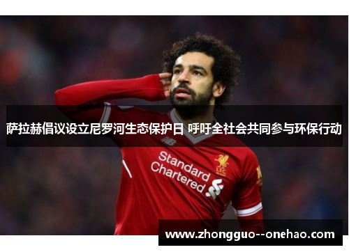 萨拉赫倡议设立尼罗河生态保护日 呼吁全社会共同参与环保行动 萨拉赫倡议设立尼罗河生态保护日 呼吁全社会共同参与环保行动