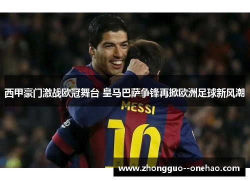 西甲豪门激战欧冠舞台 皇马巴萨争锋再掀欧洲足球新风潮