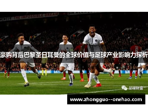 豪购背后巴黎圣日耳曼的全球价值与足球产业影响力探析