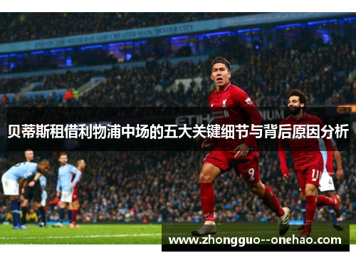 贝蒂斯租借利物浦中场的五大关键细节与背后原因分析