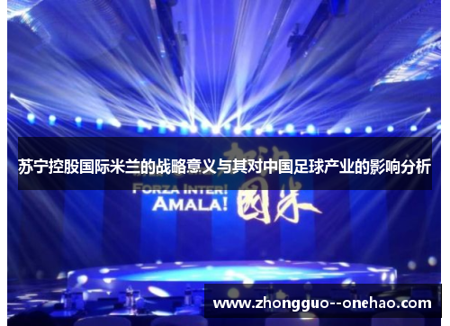 苏宁控股国际米兰的战略意义与其对中国足球产业的影响分析 苏宁控股国际米兰的战略意义与其对中国足球产业的影响分析