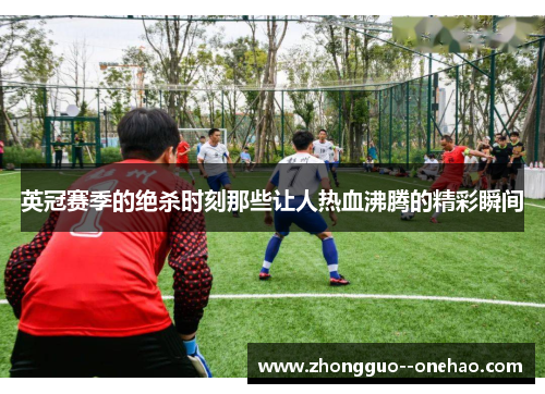 英冠赛季的绝杀时刻那些让人热血沸腾的精彩瞬间 英冠赛季的绝杀时刻那些让人热血沸腾的精彩瞬间
