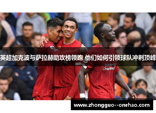 英超加克波与萨拉赫助攻榜领跑 他们如何引领球队冲刺顶峰 英超加克波与萨拉赫助攻榜领跑 他们如何引领球队冲刺顶峰
