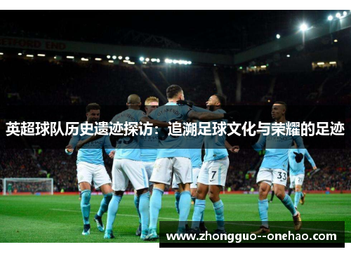 英超球队历史遗迹探访：追溯足球文化与荣耀的足迹