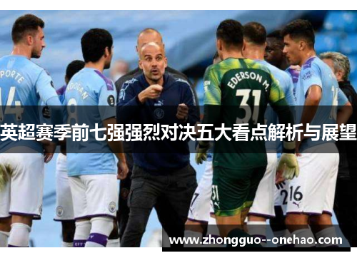 英超赛季前七强强烈对决五大看点解析与展望 英超赛季前七强强烈对决五大看点解析与展望