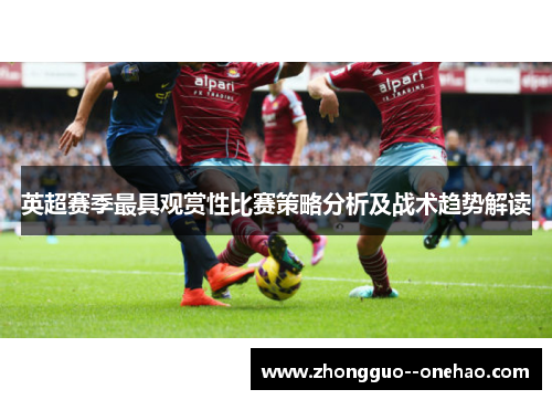 英超赛季最具观赏性比赛策略分析及战术趋势解读 英超赛季最具观赏性比赛策略分析及战术趋势解读