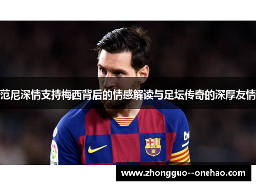 范尼深情支持梅西背后的情感解读与足坛传奇的深厚友情
