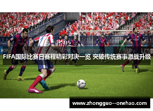 FIFA国际比赛日赛程精彩对决一览 突破传统赛事激战升级 FIFA国际比赛日赛程精彩对决一览 突破传统赛事激战升级