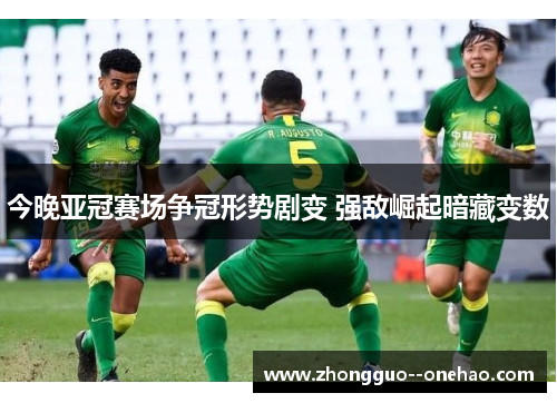 今晚亚冠赛场争冠形势剧变 强敌崛起暗藏变数 今晚亚冠赛场争冠形势剧变 强敌崛起暗藏变数