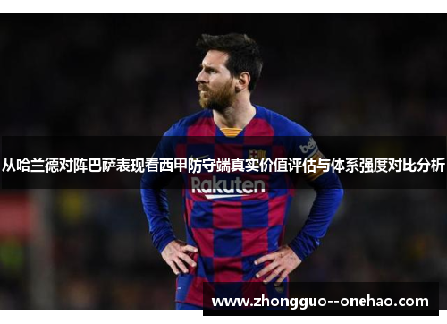 从哈兰德对阵巴萨表现看西甲防守端真实价值评估与体系强度对比分析