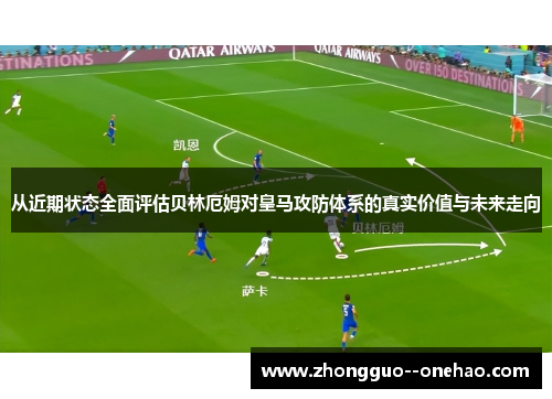 从近期状态全面评估贝林厄姆对皇马攻防体系的真实价值与未来走向