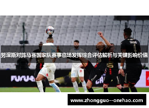 努涅斯对阵马赛国家队赛事临场发挥综合评估解析与关键影响价值