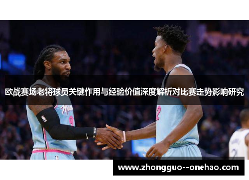 欧战赛场老将球员关键作用与经验价值深度解析对比赛走势影响研究