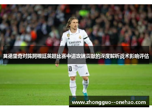 莫德里奇对阵阿根廷英超比赛中进攻端贡献的深度解析战术影响评估 莫德里奇对阵阿根廷英超比赛中进攻端贡献的深度解析战术影响评估