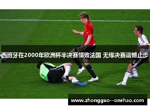 西班牙在2000年欧洲杯半决赛惜败法国 无缘决赛遗憾止步