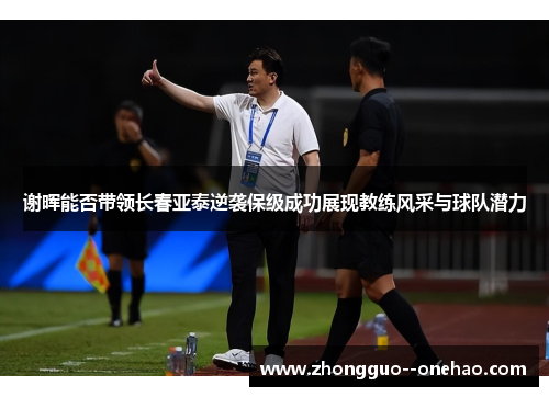 谢晖能否带领长春亚泰逆袭保级成功展现教练风采与球队潜力
