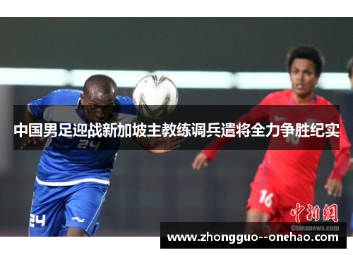 中国男足迎战新加坡主教练调兵遣将全力争胜纪实