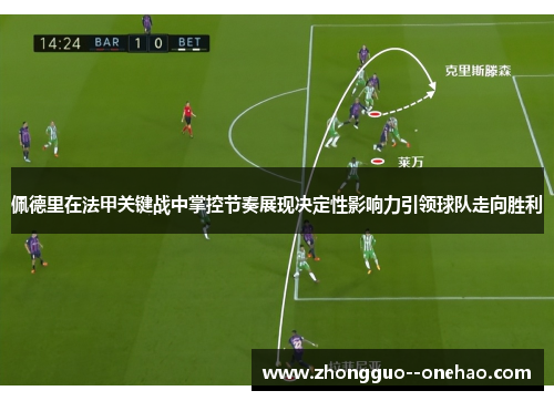 佩德里在法甲关键战中掌控节奏展现决定性影响力引领球队走向胜利