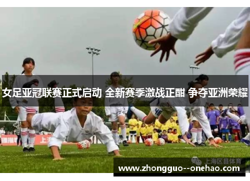 女足亚冠联赛正式启动 全新赛季激战正酣 争夺亚洲荣耀 女足亚冠联赛正式启动 全新赛季激战正酣 争夺亚洲荣耀