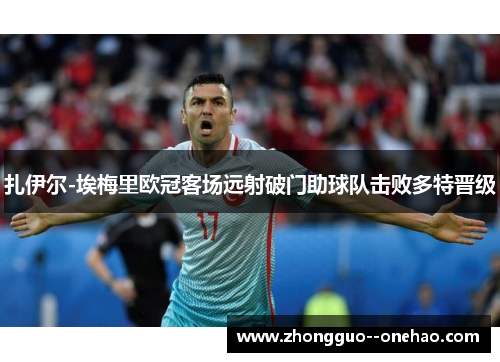 扎伊尔-埃梅里欧冠客场远射破门助球队击败多特晋级