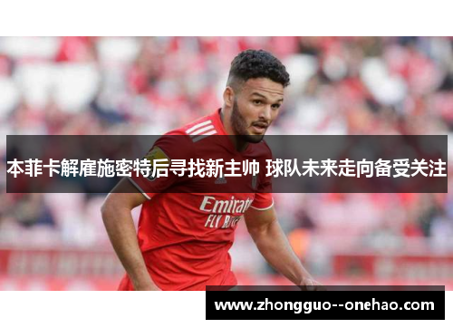 本菲卡解雇施密特后寻找新主帅 球队未来走向备受关注 本菲卡解雇施密特后寻找新主帅 球队未来走向备受关注