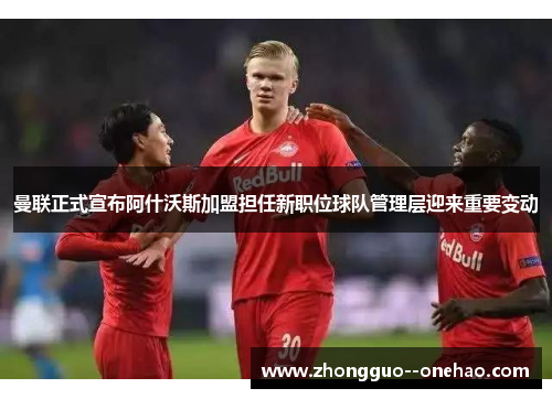 曼联正式宣布阿什沃斯加盟担任新职位球队管理层迎来重要变动 曼联正式宣布阿什沃斯加盟担任新职位球队管理层迎来重要变动