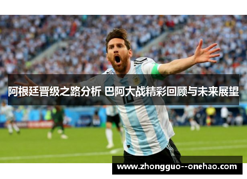 阿根廷晋级之路分析 巴阿大战精彩回顾与未来展望
