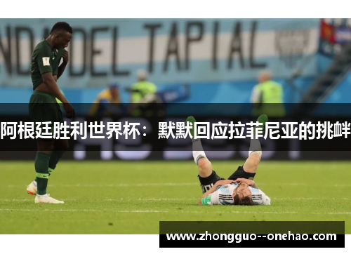 阿根廷胜利世界杯：默默回应拉菲尼亚的挑衅