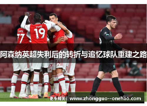 阿森纳英超失利后的转折与追忆球队重建之路