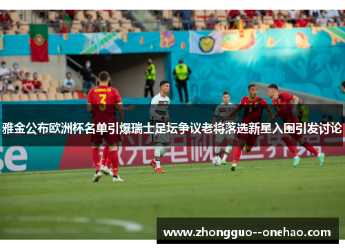 雅金公布欧洲杯名单引爆瑞士足坛争议老将落选新星入围引发讨论