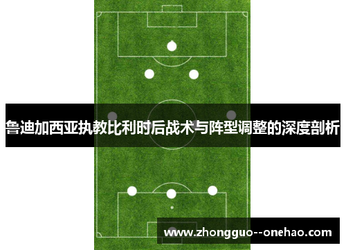 鲁迪加西亚执教比利时后战术与阵型调整的深度剖析 鲁迪加西亚执教比利时后战术与阵型调整的深度剖析