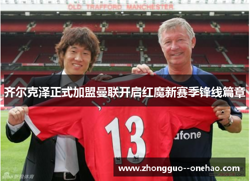齐尔克泽正式加盟曼联开启红魔新赛季锋线篇章