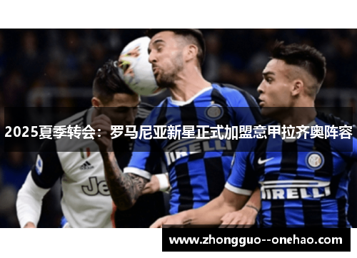2025夏季转会:罗马尼亚新星正式加盟意甲拉齐奥阵容 2025夏季转会:罗马尼亚新星正式加盟意甲拉齐奥阵容