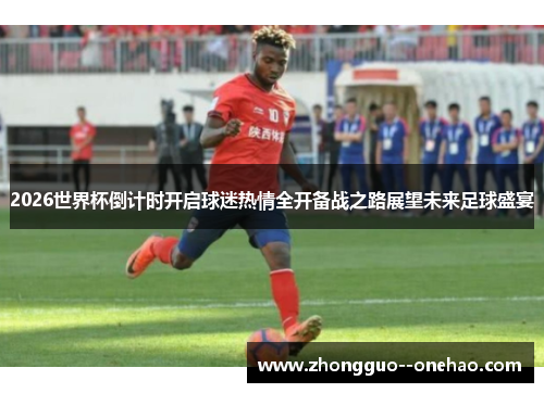 2026世界杯倒计时开启球迷热情全开备战之路展望未来足球盛宴 2026世界杯倒计时开启球迷热情全开备战之路展望未来足球盛宴