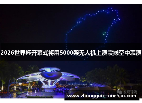 2026世界杯开幕式将用5000架无人机上演震撼空中表演 2026世界杯开幕式将用5000架无人机上演震撼空中表演