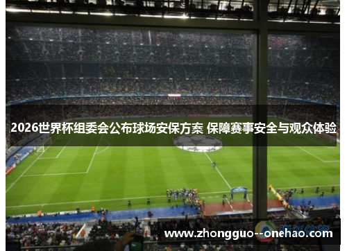 2026世界杯组委会公布球场安保方案 保障赛事安全与观众体验 2026世界杯组委会公布球场安保方案 保障赛事安全与观众体验