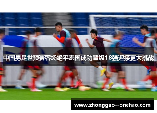 中国男足世预赛客场绝平泰国成功晋级18强迎接更大挑战 中国男足世预赛客场绝平泰国成功晋级18强迎接更大挑战