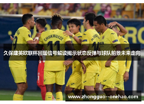 久保建英欧联杯回暖信号解读揭示状态反弹与球队前景未来走向 久保建英欧联杯回暖信号解读揭示状态反弹与球队前景未来走向
