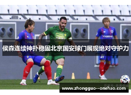 侯森连续神扑稳固北京国安球门展现绝对守护力
