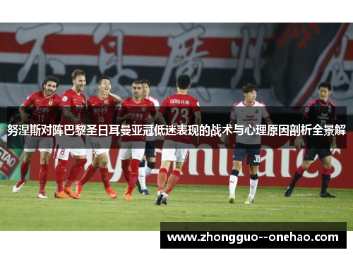 努涅斯对阵巴黎圣日耳曼亚冠低迷表现的战术与心理原因剖析全景解