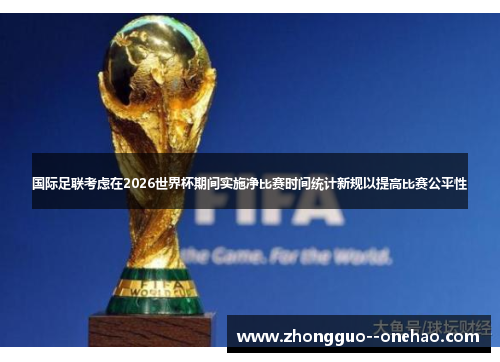 国际足联考虑在2026世界杯期间实施净比赛时间统计新规以提高比赛公平性 国际足联考虑在2026世界杯期间实施净比赛时间统计新规以提高比赛公平性
