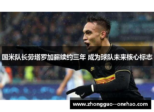 国米队长劳塔罗加薪续约三年 成为球队未来核心标志