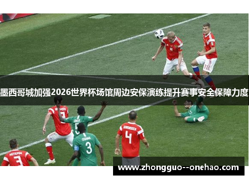墨西哥城加强2026世界杯场馆周边安保演练提升赛事安全保障力度 墨西哥城加强2026世界杯场馆周边安保演练提升赛事安全保障力度