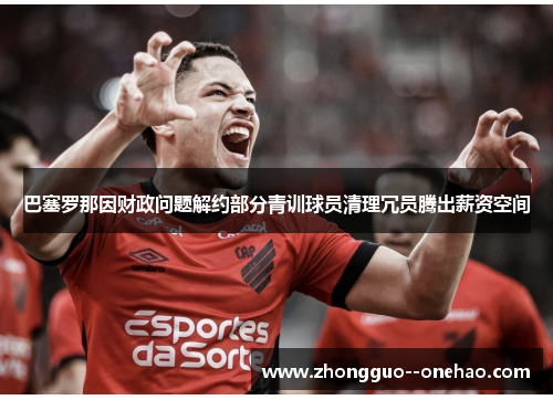 巴塞罗那因财政问题解约部分青训球员清理冗员腾出薪资空间