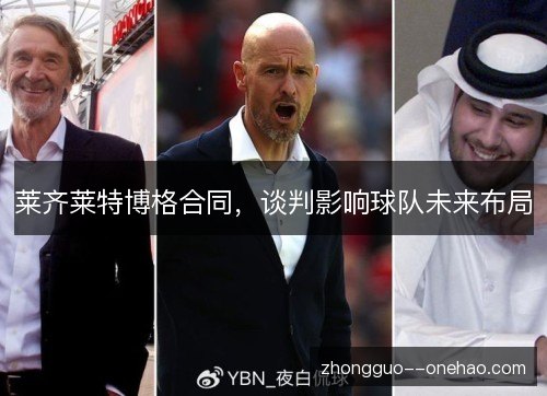 莱齐莱特博格合同，谈判影响球队未来布局