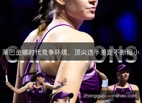 莱巴金娜时代竞争环境，顶尖选手差距不断缩小